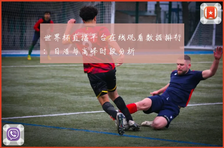 世界杯直播平台在线观看数据排行:日活与高峰时段分析