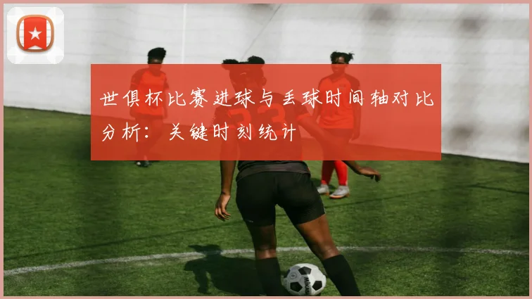 世俱杯比赛进球与丢球时间轴对比分析:关键时刻统计