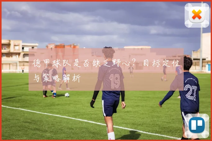 德甲球队是否缺乏野心？目标定位与策略解析