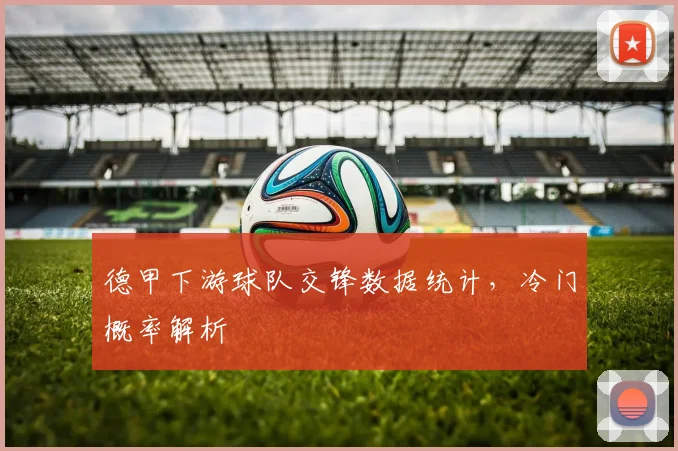 德甲下游球队交锋数据统计，冷门概率解析