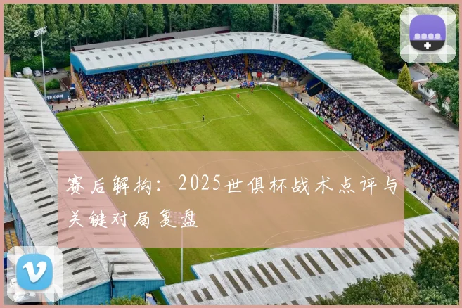 赛后解构:2025世俱杯战术点评与关键对局复盘