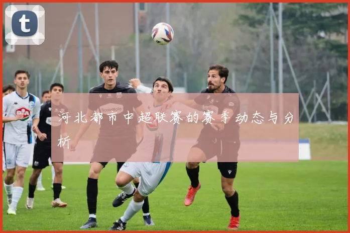 河北都市中超联赛的赛季动态与分析