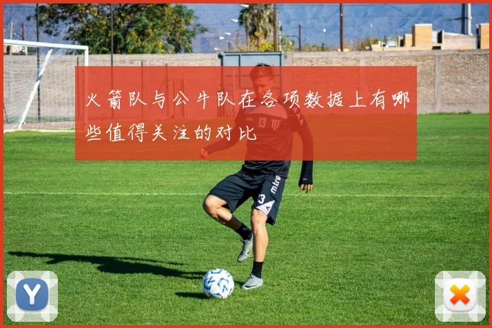 火箭队与公牛队在各项数据上有哪些值得关注的对比
