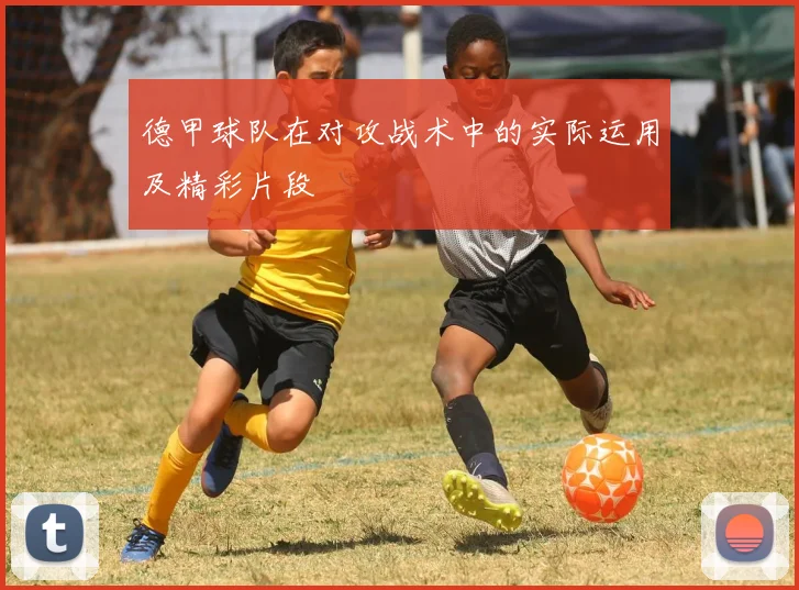 德甲球队在对攻战术中的实际运用及精彩片段