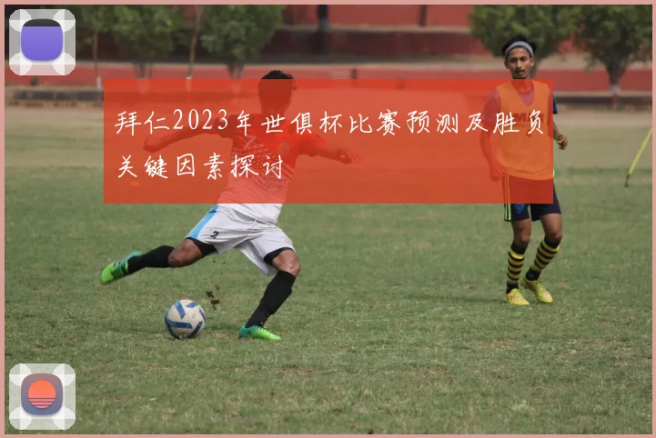 拜仁2023年世俱杯比赛预测及胜负关键因素探讨