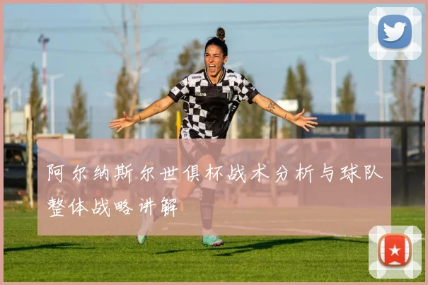 阿尔纳斯尔世俱杯战术分析与球队整体战略讲解