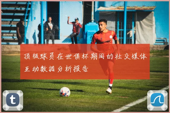 顶级球员在世俱杯期间的社交媒体互动数据分析报告