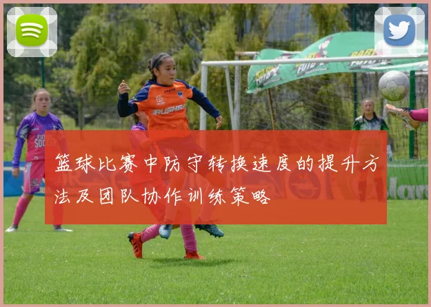 篮球比赛中防守转换速度的提升方法及团队协作训练策略