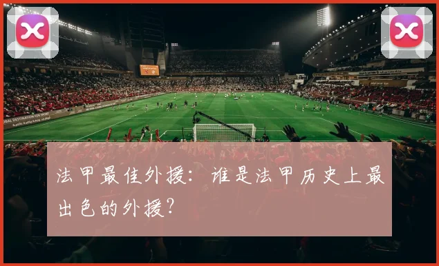 法甲最佳外援：谁是法甲历史上最出色的外援？