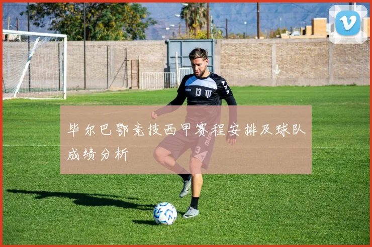 毕尔巴鄂竞技西甲赛程安排及球队成绩分析