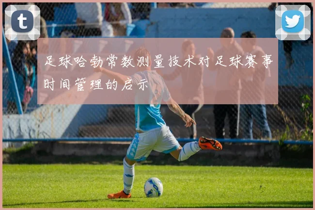足球哈勃常数测量技术对足球赛事时间管理的启示