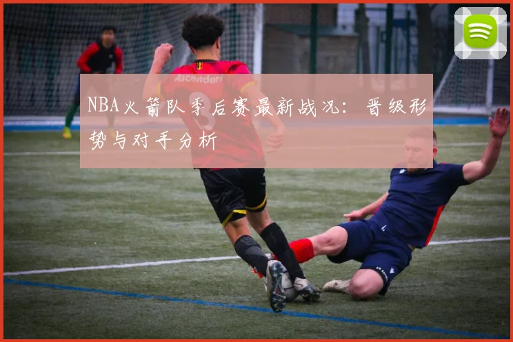 NBA火箭队季后赛最新战况：晋级形势与对手分析