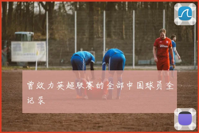 曾效力英超联赛的全部中国球员全记录